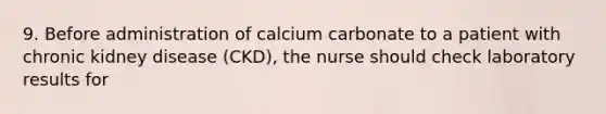 9. Before administration of calcium carbonate to a patient with chronic kidney disease (CKD), the nurse should check laboratory results for