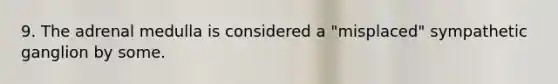 9. The adrenal medulla is considered a "misplaced" sympathetic ganglion by some.