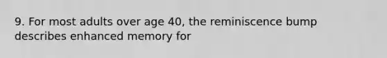 9. For most adults over age 40, the reminiscence bump describes enhanced memory for