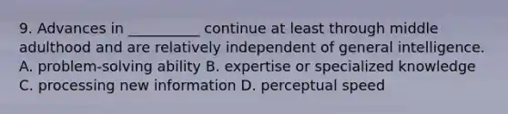 9. Advances in __________ continue at least through middle adulthood and are relatively independent of general intelligence. A. problem-solving ability B. expertise or specialized knowledge C. processing new information D. perceptual speed