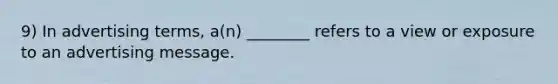 9) In advertising terms, a(n) ________ refers to a view or exposure to an advertising message.
