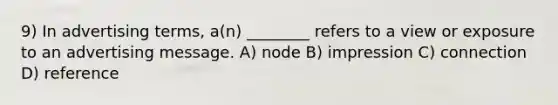 9) In advertising terms, a(n) ________ refers to a view or exposure to an advertising message. A) node B) impression C) connection D) reference