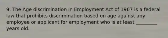 9. The Age discrimination in Employment Act of 1967 is a federal law that prohibits discrimination based on age against any employee or applicant for employment who is at least _________ years old.