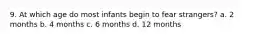 9. At which age do most infants begin to fear strangers? a. 2 months b. 4 months c. 6 months d. 12 months