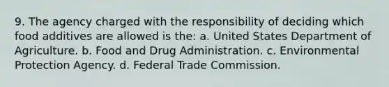 9. The agency charged with the responsibility of deciding which food additives are allowed is the: a. United States Department of Agriculture. b. Food and Drug Administration. c. Environmental Protection Agency. d. Federal Trade Commission.