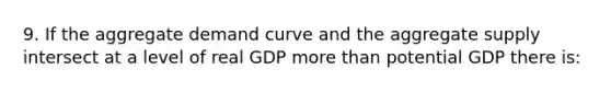 9. If the aggregate demand curve and the aggregate supply intersect at a level of real GDP more than potential GDP there is: