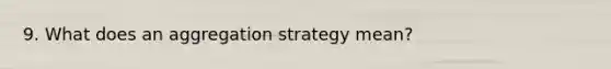 9. What does an aggregation strategy mean?