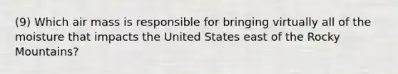 (9) Which air mass is responsible for bringing virtually all of the moisture that impacts the United States east of the Rocky Mountains?