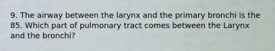 9. The airway between the larynx and the primary bronchi is the 85. Which part of pulmonary tract comes between the Larynx and the bronchi?