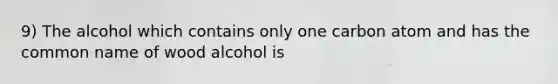 9) The alcohol which contains only one carbon atom and has the common name of wood alcohol is