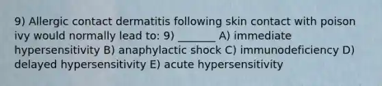 9) Allergic contact dermatitis following skin contact with poison ivy would normally lead to: 9) _______ A) immediate hypersensitivity B) anaphylactic shock C) immunodeficiency D) delayed hypersensitivity E) acute hypersensitivity