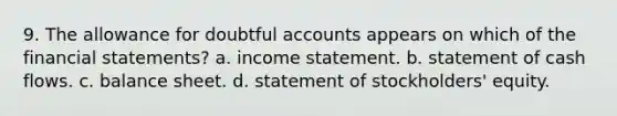 9. The allowance for doubtful accounts appears on which of the financial statements? a. income statement. b. statement of cash flows. c. balance sheet. d. statement of stockholders' equity.