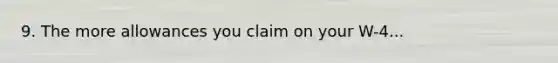 9. The more allowances you claim on your W-4...