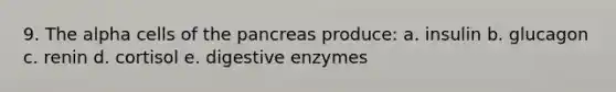 9. The alpha cells of the pancreas produce: a. insulin b. glucagon c. renin d. cortisol e. digestive enzymes