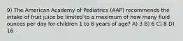 9) The American Academy of Pediatrics (AAP) recommends the intake of fruit juice be limited to a maximum of how many fluid ounces per day for children 1 to 6 years of age? A) 3 B) 6 C) 8 D) 16