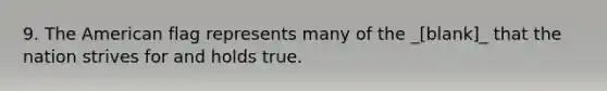 9. The American flag represents many of the _[blank]_ that the nation strives for and holds true.