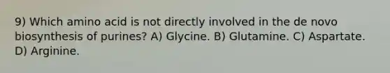 9) Which amino acid is not directly involved in the de novo biosynthesis of purines? A) Glycine. B) Glutamine. C) Aspartate. D) Arginine.