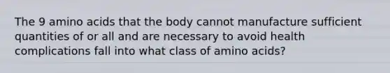 The 9 <a href='https://www.questionai.com/knowledge/k9gb720LCl-amino-acids' class='anchor-knowledge'>amino acids</a> that the body cannot manufacture sufficient quantities of or all and are necessary to avoid health complications fall into what class of amino acids?