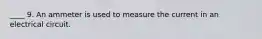 ____ 9. An ammeter is used to measure the current in an electrical circuit.