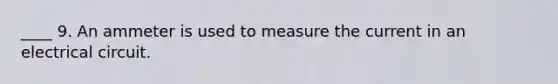 ____ 9. An ammeter is used to measure the current in an electrical circuit.