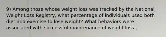 9) Among those whose weight loss was tracked by the National Weight Loss Registry, what percentage of individuals used both diet and exercise to lose weight? What behaviors were associated with successful maintenance of weight loss.,