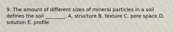 9. The amount of different sizes of mineral particles in a soil defines the soil ________. A. structure B. texture C. pore space D. solution E. profile