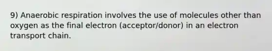 9) Anaerobic respiration involves the use of molecules other than oxygen as the final electron (acceptor/donor) in an electron transport chain.