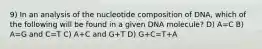 9) In an analysis of the nucleotide composition of DNA, which of the following will be found in a given DNA molecule? D) A=C B) A=G and C=T C) A+C and G+T D) G+C=T+A