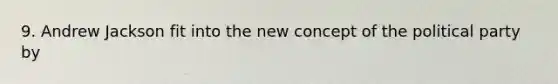 9. Andrew Jackson fit into the new concept of the political party by