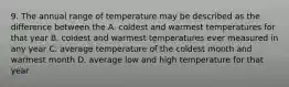 9. The annual range of temperature may be described as the difference between the A. coldest and warmest temperatures for that year B. coldest and warmest temperatures ever measured in any year C. average temperature of the coldest month and warmest month D. average low and high temperature for that year