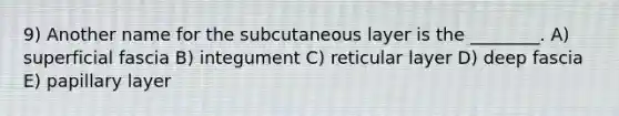 9) Another name for the subcutaneous layer is the ________. A) superficial fascia B) integument C) reticular layer D) deep fascia E) papillary layer