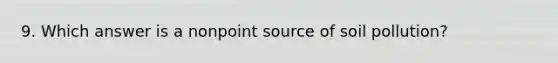9. Which answer is a nonpoint source of soil pollution?