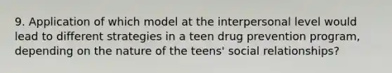 9. Application of which model at the interpersonal level would lead to different strategies in a teen drug prevention program, depending on the nature of the teens' social relationships?