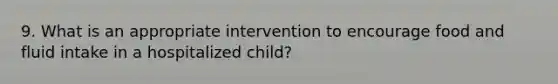 9. What is an appropriate intervention to encourage food and fluid intake in a hospitalized child?