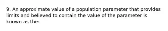 9. An approximate value of a population parameter that provides limits and believed to contain the value of the parameter is known as the: