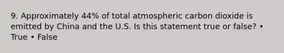 9. Approximately 44% of total atmospheric carbon dioxide is emitted by China and the U.S. Is this statement true or false? • True • False