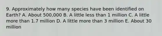 9. Approximately how many species have been identified on Earth? A. About 500,000 B. A little less than 1 million C. A little more than 1.7 million D. A little more than 3 million E. About 30 million