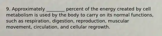 9. Approximately ________ percent of the energy created by cell metabolism is used by the body to carry on its normal functions, such as respiration, digestion, reproduction, muscular movement, circulation, and cellular regrowth.