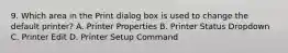 9. Which area in the Print dialog box is used to change the default printer? A. Printer Properties B. Printer Status Dropdown C. Printer Edit D. Printer Setup Command