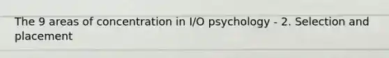 The 9 areas of concentration in I/O psychology - 2. Selection and placement