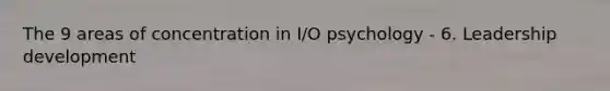 The 9 areas of concentration in I/O psychology - 6. Leadership development