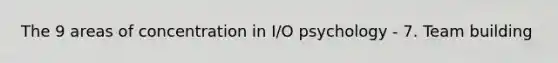 The 9 areas of concentration in I/O psychology - 7. Team building