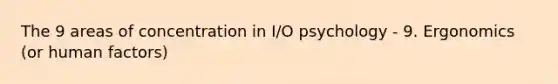 The 9 areas of concentration in I/O psychology - 9. Ergonomics (or human factors)