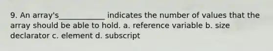 9. An array's____________ indicates the number of values that the array should be able to hold. a. reference variable b. size declarator c. element d. subscript