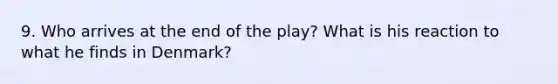 9. Who arrives at the end of the play? What is his reaction to what he finds in Denmark?