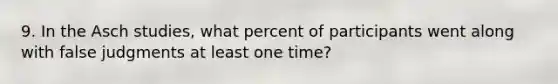 9. In the Asch studies, what percent of participants went along with false judgments at least one time?