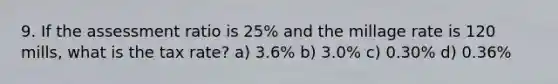 9. If the assessment ratio is 25% and the millage rate is 120 mills, what is the tax rate? a) 3.6% b) 3.0% c) 0.30% d) 0.36%