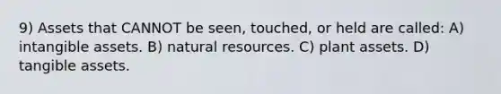 9) Assets that CANNOT be seen, touched, or held are called: A) intangible assets. B) natural resources. C) plant assets. D) tangible assets.