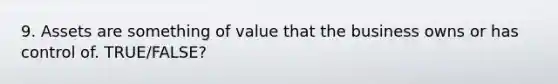 9. Assets are something of value that the business owns or has control of. TRUE/FALSE?