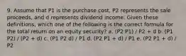 9. Assume that P1 is the purchase cost, P2 represents the sale proceeds, and d represents dividend income. Given these definitions, which one of the following is the correct formula for the total return on an equity security? a. (P2 P1) / P2 + d b. (P1 P2) / (P2 + d) c. (P1 P2 d) / P1 d. (P2 P1 + d) / P1 e. (P2 P1 + d) / P2